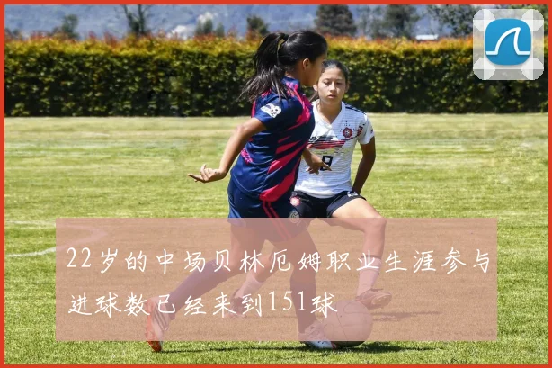 22岁的中场贝林厄姆职业生涯参与进球数已经来到151球