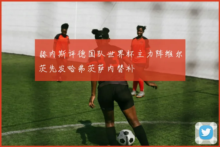 赫内斯评德国队世界杯主力阵维尔茨先发哈弗茨萨内替补
