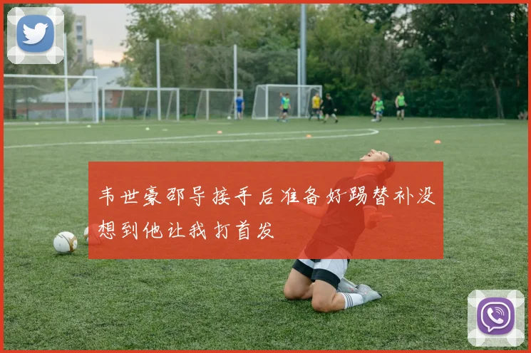 韦世豪邵导接手后准备好踢替补没想到他让我打首发