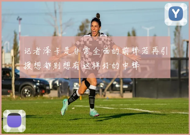 记者泽卡是非常全面的前锋若再引援想都别想有这样好的中锋