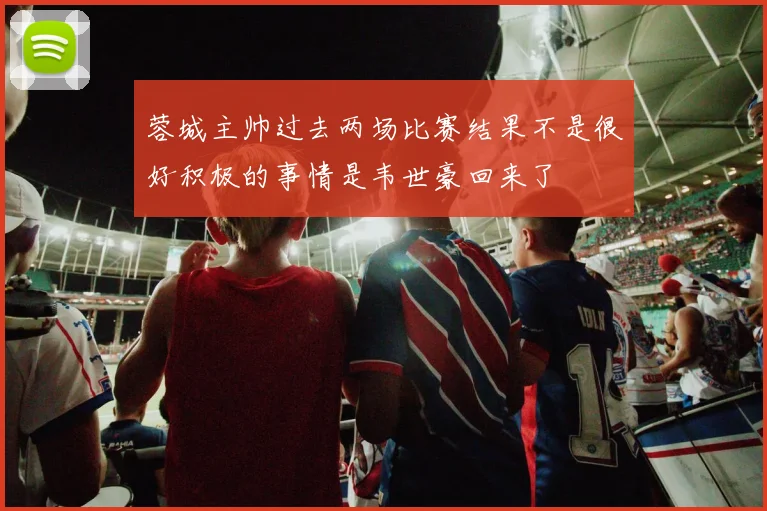蓉城主帅过去两场比赛结果不是很好积极的事情是韦世豪回来了