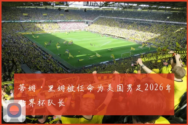 蒂姆·里姆被任命为美国男足2026年世界杯队长