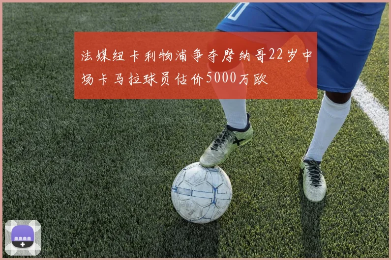 法媒纽卡利物浦争夺摩纳哥22岁中场卡马拉球员估价5000万欧
